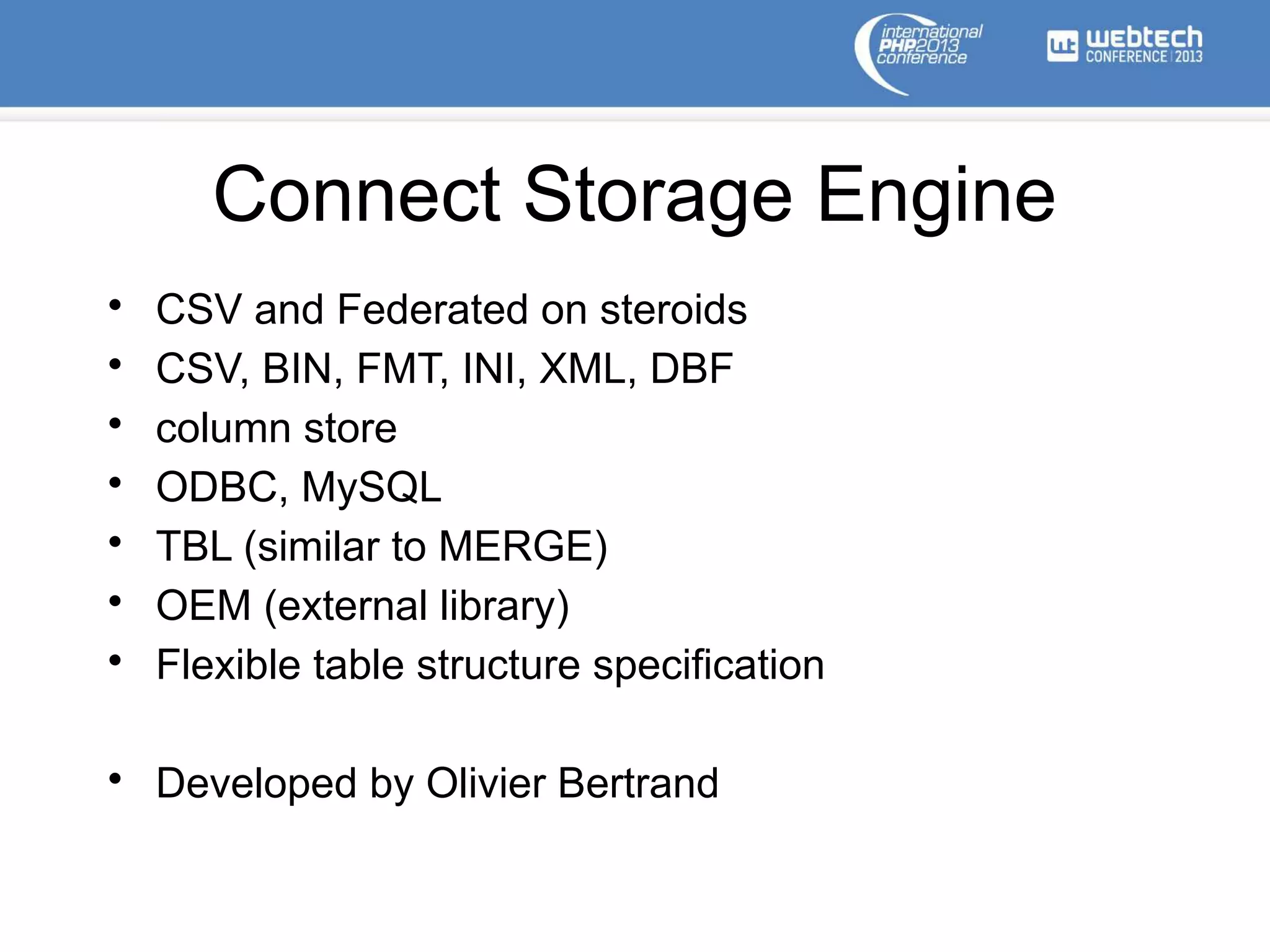 Connect Storage Engine
• CSV and Federated on steroids
• CSV, BIN, FMT, INI, XML, DBF
• column store
• ODBC, MySQL
• TBL (similar to MERGE)
• OEM (external library)
• Flexible table structure specification
• Developed by Olivier Bertrand
 
