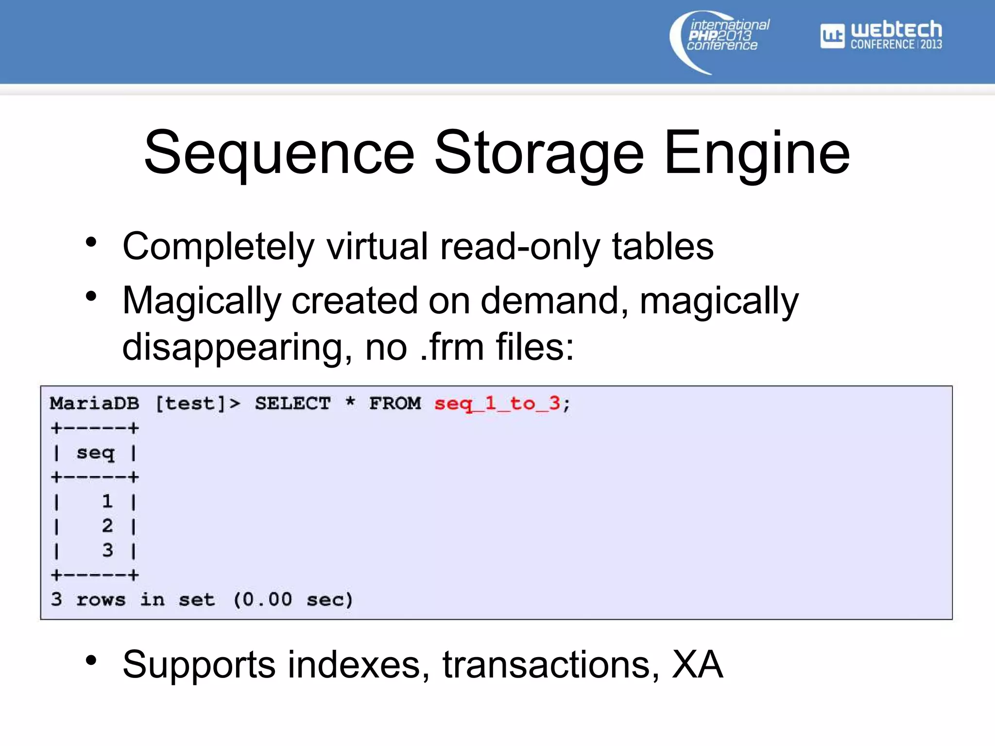 Sequence Storage Engine
• Completely virtual read-only tables
• Magically created on demand, magically
disappearing, no .frm files:
• Supports indexes, transactions, XA
 