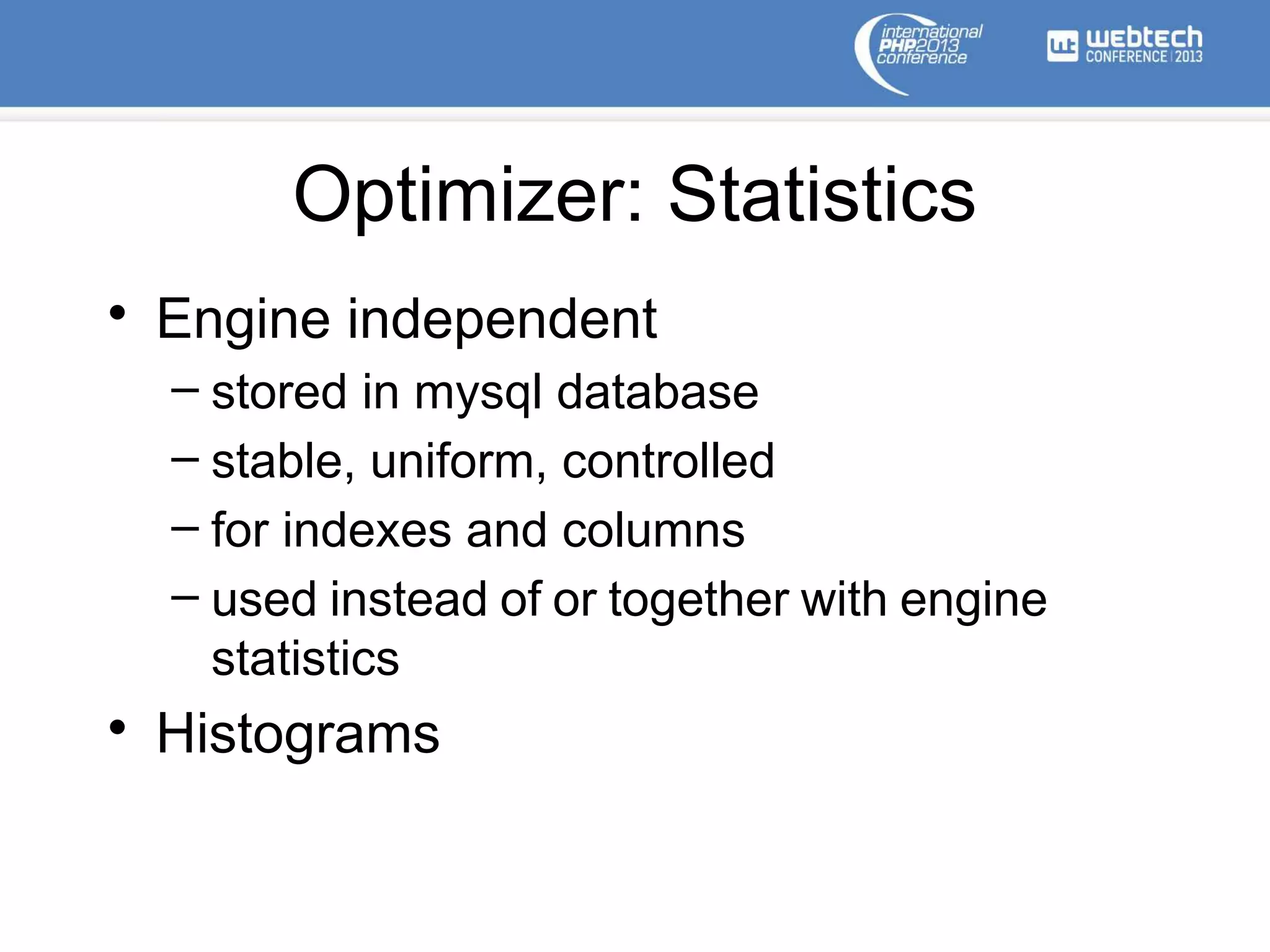 Optimizer: Statistics
• Engine independent
– stored in mysql database
– stable, uniform, controlled
– for indexes and columns
– used instead of or together with engine
statistics
• Histograms
 