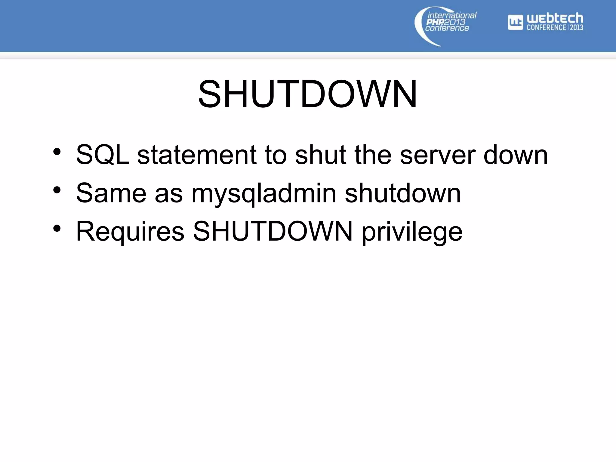 SHUTDOWN
• SQL statement to shut the server down
• Same as mysqladmin shutdown
• Requires SHUTDOWN privilege
 