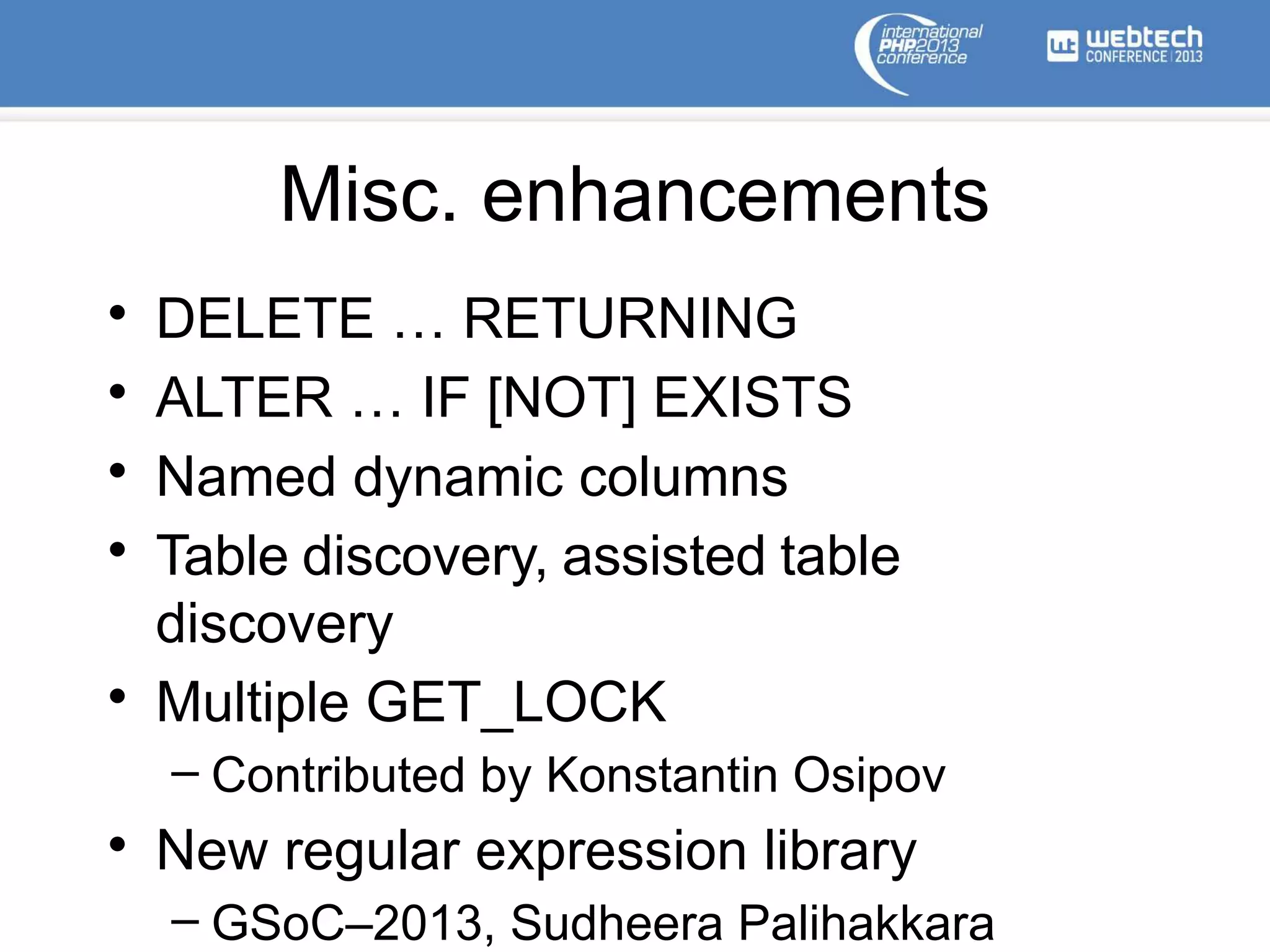 Misc. enhancements
• DELETE … RETURNING
• ALTER … IF [NOT] EXISTS
• Named dynamic columns
• Table discovery, assisted table
discovery
• Multiple GET_LOCK
– Contributed by Konstantin Osipov
• New regular expression library
– GSoC–2013, Sudheera Palihakkara
 