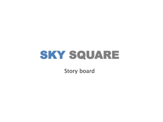 Story board
SKY SQUARE
 