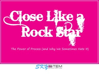 Close Like a
Rock Star
The Power of Process (and Why We Sometimes Hate It)
 