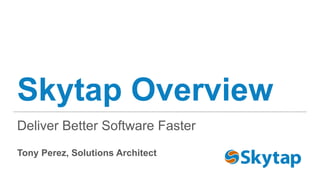 Skytap Overview
Deliver Better Software Faster
Tony Perez, Solutions Architect
 