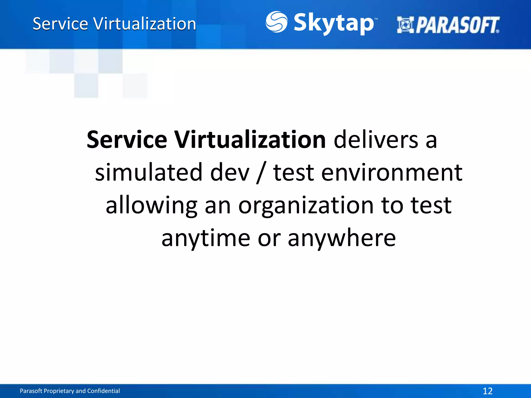 Parasoft Proprietary and Confidential 12Parasoft Proprietary and Confidential 12
Service Virtualization delivers a
simulated dev / test environment
allowing an organization to test
anytime or anywhere
Service Virtualization
 