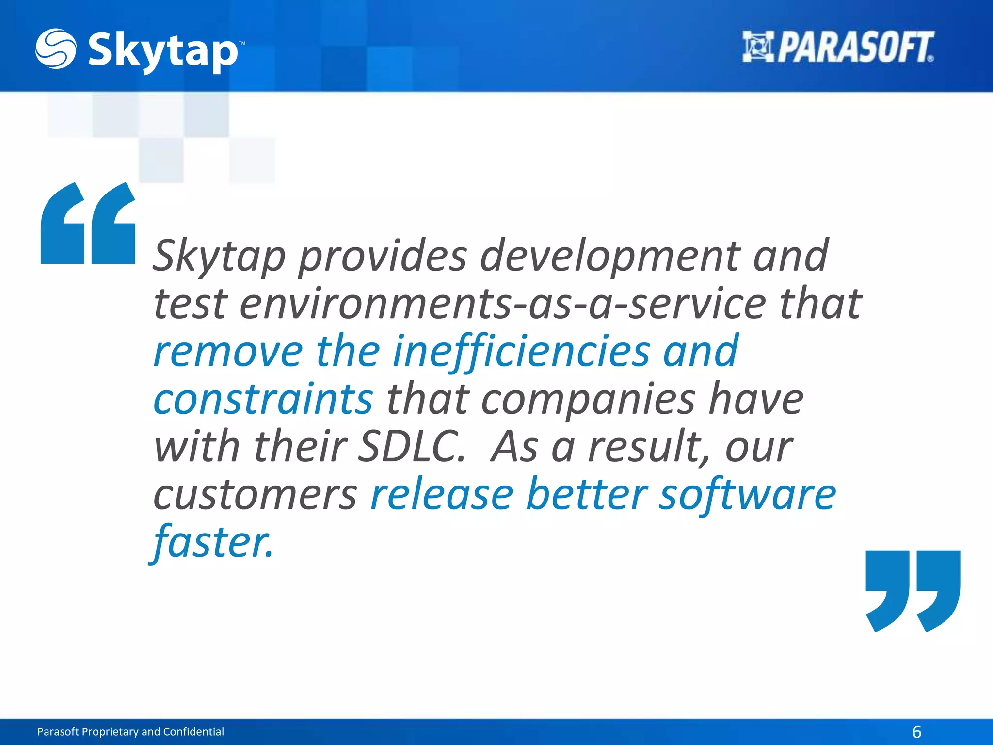 Parasoft Proprietary and Confidential 6
Skytap provides development and
test environments-as-a-service that
remove the inefficiencies and
constraints that companies have
with their SDLC. As a result, our
customers release better software
faster.
“
“
 