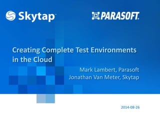 Creating Complete Test Environments 
in the Cloud 
Mark Lambert, Parasoft 
Jonathan Van Meter, Skytap 
2014-08-26 
Parasoft Proprietary and Confidential 1 
 