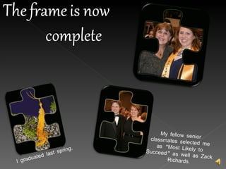 I graduated last spring . My fellow senior classmates selected me as “Most Likely to Succeed” as well as Zack Richards . 