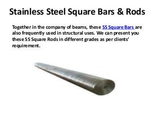 Stainless Steel Square Bars & Rods
Together in the company of beams, these SS Square Bars are
also frequently used in structural uses. We can present you
these SS Square Rods in different grades as per clients’
requirement.
 
