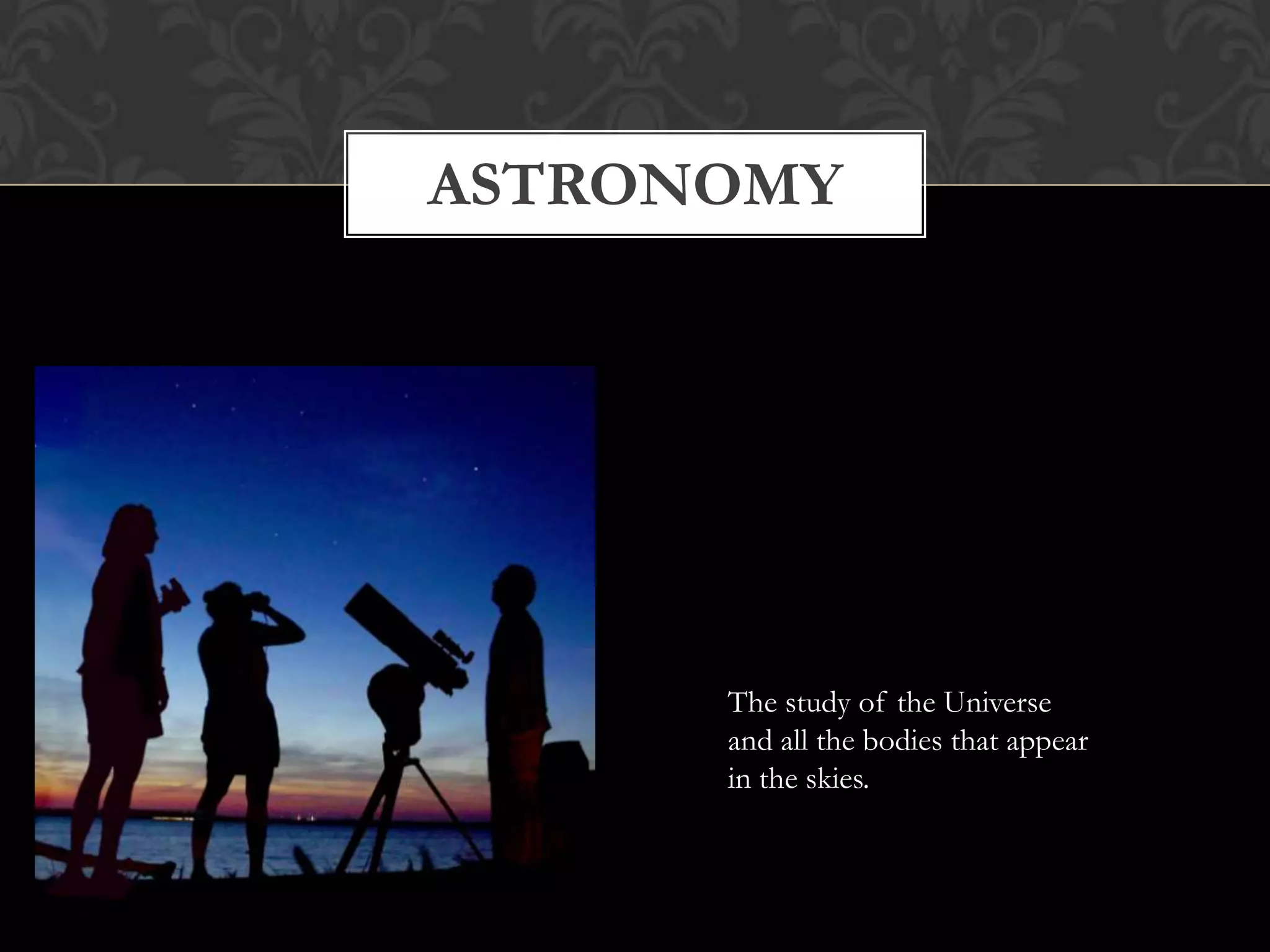 ASTRONOMY




      The study of the Universe
      and all the bodies that appear
      in the skies.
 