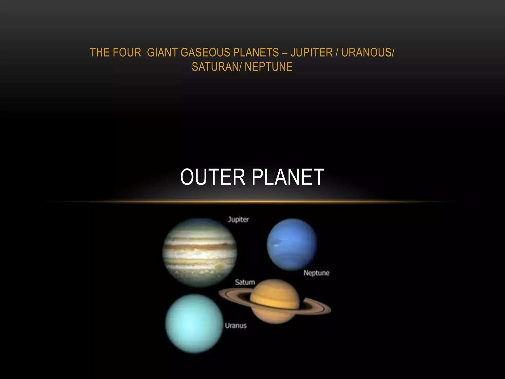 THE FOUR GIANT GASEOUS PLANETS – JUPITER / URANOUS/
                SATURAN/ NEPTUNE




               OUTER PLANET
 