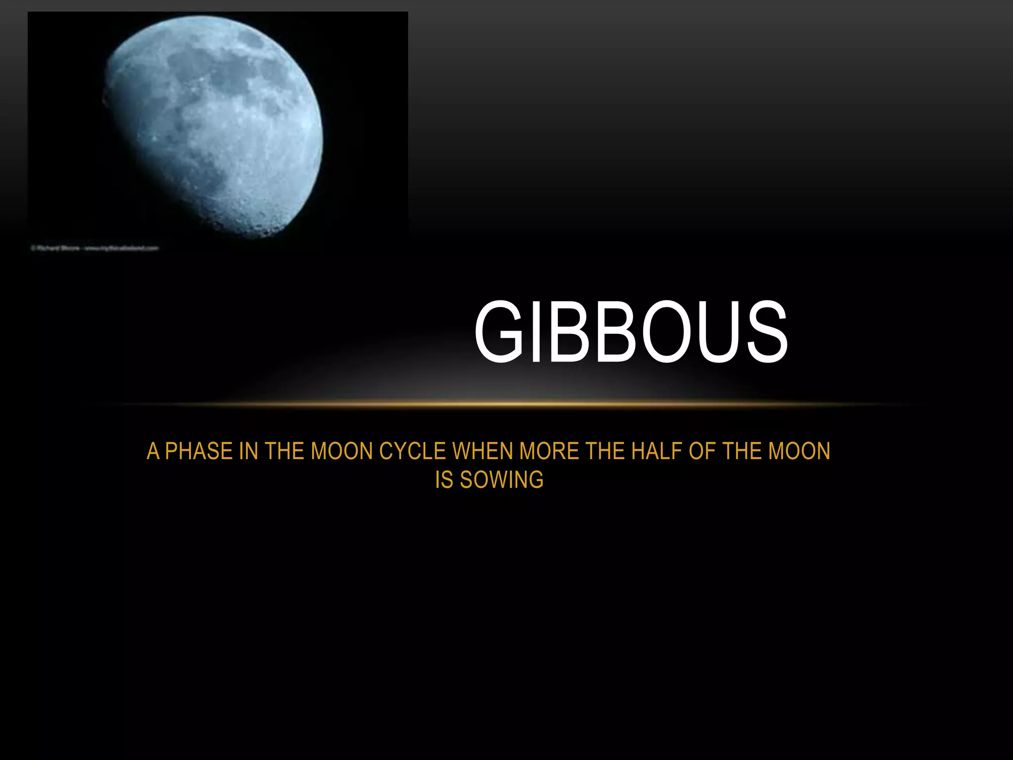 GIBBOUS
A PHASE IN THE MOON CYCLE WHEN MORE THE HALF OF THE MOON
                        IS SOWING
 