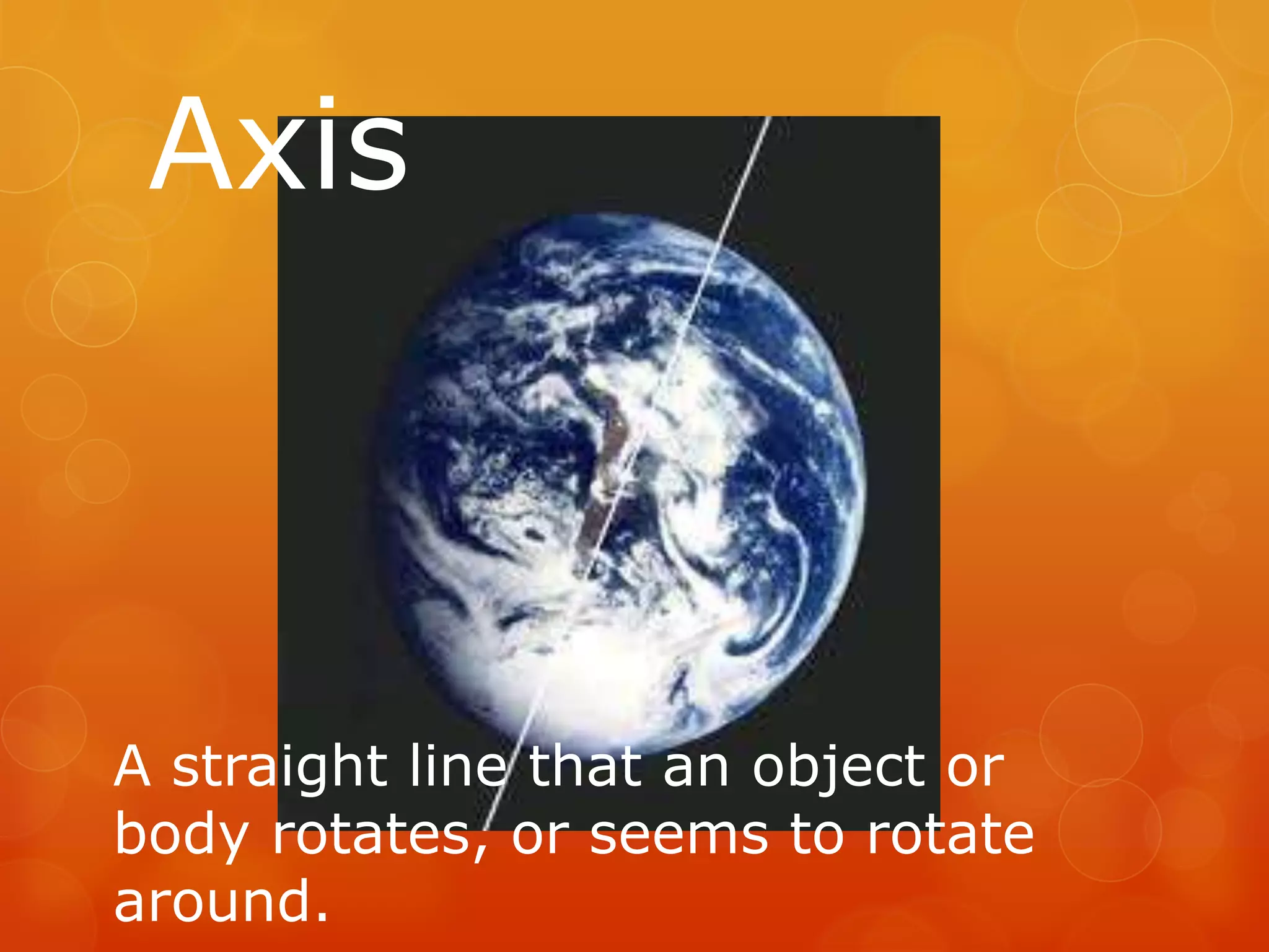 Axis



A straight line that an object or
body rotates, or seems to rotate
around.
 