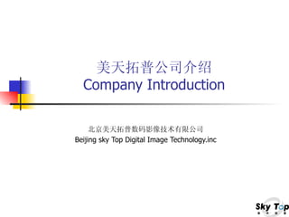 美天拓普公司介绍 Company Introduction 北京美天拓普数码影像技术有限公司 Beijing sky Top Digital Image Technology.inc 