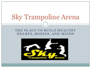 Sky Trampoline Arena 
THE PLACE TO BUILD HEALTHY 
HEARTS, BODIES, AND MINDS 
 