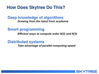 How Does Skytree Do This?!
7
Deep knowledge of algorithms
Drawing from the latest from academia
Smart programming
Efficient ways to compute order N(2) and N(3)
Distributed systems
Take advantage of parallel computing speed
 