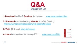 ®© 2014 MapR Technologies 24
Q&AEngage with us!
1.  Download the MapR Sandbox for Hadoop: www.mapr.com/sandbox
2. Download machine learning e-books from Ted Dunning:
http://www.mapr.com/resources/white-papers#e-books
3. Visit Skytree at www.skytree.net
4. Learn best practices for Hadoop ETL: www.mapr.com/EDH
 