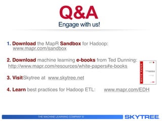 THE MACHINE LEARNING COMPANY ®
Q&AEngage with us!
1.  Download the MapR Sandbox for Hadoop: !
www.mapr.com/sandbox!
!
2. Download machine learning e-books from Ted Dunning:!
http://www.mapr.com/resources/white-papers#e-books !
3. Visit!Skytree at www.skytree.net !
4. Learn best practices for Hadoop ETL:! !www.mapr.com/EDH!
!
 