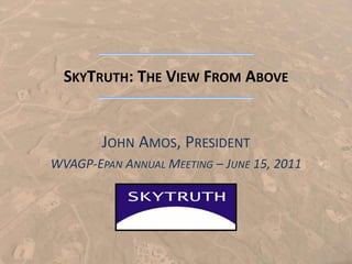 SKYTRUTH: THE VIEW FROM ABOVE


        JOHN AMOS, PRESIDENT
WVAGP-EPAN ANNUAL MEETING – JUNE 15, 2011
 