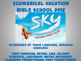 Ecumenical Vacation
     Bible School 2012




  Sponsored by these Louisiana, Missouri
               churches:
    First Christian, Bethel AME, Calvary
  Episcopal, Centenary United Methodist,
Elmwood Presbyterian, First Presbyterian,
 