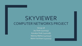 SKYVIEWER
COMPUTER NETWORKS PROJECT
Group 18
Jay Shah (1401053)
Kaivalya Shah (1401108)
Maitrey Mehta (1401040)
MohitVachhani (1401073)
 