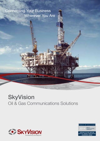 Connecting Your Business
Wherever You Are

SkyVision

Oil & Gas Communications Solutions

AFRICAN ICT IN OIL AND GAS
VERTICAL MARKET PENETRATION
LEADERSHIP AWARD

 