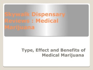Skywalk Dispensary
Reviews : Medical
Marijuana
Type, Effect and Benefits of
Medical Marijuana
 