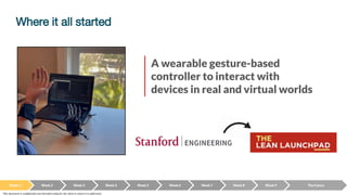 Where it all started
A wearable gesture-based
controller to interact with
devices in real and virtual worlds
Week 1 Week 2 Week 3 Week 4 Week 5 Week 6 Week 7 Week 8 Week 9 The Future
This document is confidential and intended solely for the client to whom it is addressed.
 