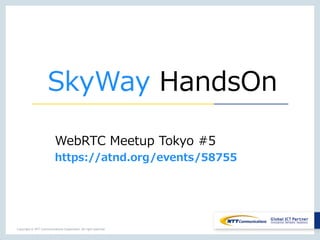 SkyWay HandsOn 
WebRTC Meetup Tokyo #5 
https://atnd.org/events/58755 
Copyright © NTT Communications Corporation. All right reserved. 
 