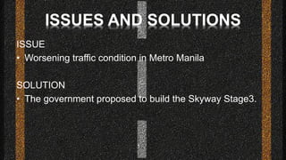 ISSUE
• Worsening traffic condition in Metro Manila
SOLUTION
• The government proposed to build the Skyway Stage3.
 