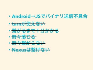 ・Android→JSでバイナリ送信不具合
・turnが使えない
・繋がるまで１分かかる
・時々落ちる
・時々繋がらない
・Nexusは繋げない
 