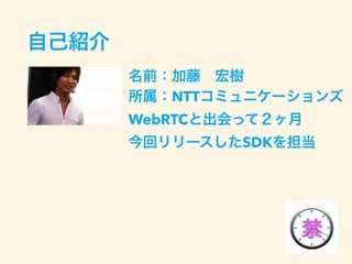 自己紹介
名前：加藤 宏樹
所属：NTTコミュニケーションズ
WebRTCと出会って２ヶ月
今回リリースしたSDKを担当
 