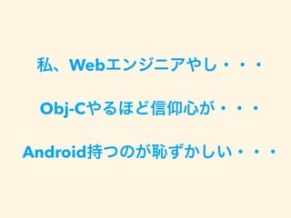 私、Webエンジニアやし・・・
Obj-Cやるほど信仰心が・・・
Android持つのが恥ずかしい・・・
 