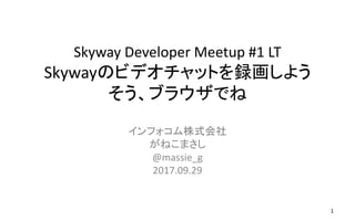 Skyway Developer Meetup #1 LT
Skywayのビデオチャットを録画しよう
そう、ブラウザでね
インフォコム株式会社
がねこまさし
@massie_g
2017.09.29
1
 