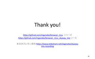 Thank you!
16
https://github.com/mganeko/browser_mcu シリーズ
https://github.com/mganeko/browser_mcu_skyway_mix ソース
本日のプレゼン資料 https://www.slideshare.net/mganeko/skyway-
mix-recording
 