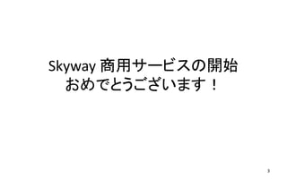 Skyway 商用サービスの開始
おめでとうございます！
3
 