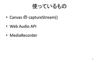 使っているもの
• Canvas の captureStream()
• Web Audio API
• MediaRecorder
7
 