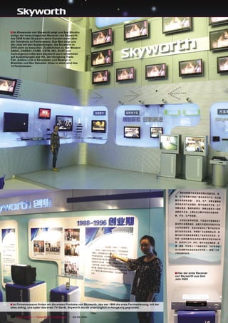 ■ Im Showroom von Skyworth zeigt uns Sue Shushu
einige der herausragenden Receiver von Skyworth.
Als OEM ﬁndet Skyworth seine Kunden meist über
die Teilnahme an Fachmessen. Sue Mao zeigt uns
die Liste mit den Ausstellungen, die Skyworth in
2010 plant zu besuchen. Zusätzlichen zu den Messen
ANGA, CABSAT, CCBN, CSTB, IBC, SCAT und
Convergence India wird Skyworth auch teilnehmen
auf Ausstellungen wie IFA, der Hongkong Trade
Fair, Andina Link in Kolumbien und Messen in
Brasilien und San Salvador. Alles in allem sind das
13 Fachmessen.




                                                                                                              ■ Hier der erste Receiver
                                                                                                              von Skyworth aus dem
                                                                                                              Jahr 2002




■ Im Firmenmuseum ﬁnden wir die ersten Produkte von Skyworth: das war 1990 die erste Fernbedienung, mit der
alles anﬁng, und späer das erste TV-Gerät. Skyworth wurde ursprünglich in Hongkong gegründet.`


88 TELE-satellite — Global Digital TV Magazine — 02-03/2010 — www.TELE-satellite.com
 