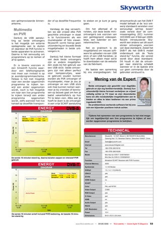 een geïmproviseerde binnen-                   der of op dezelfde frequentie             te steken en je kunt je gang              stroomverbruik van het DVB-T
antenne.                                      is.                                       gaan.                                     model behaalt al de ‘eco ont-
                                                                                                                                  werp standaard vereisten voor
  Multimedia                                    Vandaag de dag verwach-                   Om het allemaal af te
                                                                                        ronden, zijn deze beide mini-
                                                                                                                                  eenvoudige set-top boxen’
                                                                                                                                  zoals vereist door de com-
                                              ten we dat vrijwel elke PVR
  en PVR                                      geschikte ontvanger in staat              ontvangers ook voorzien van               missieregeling (EC) nummer
   Dankzij de USB aanslui-                    is te functioneren als een                een geïntegreerd videospel-               107/2009 van 4 februari 2009.
ting op beide ontvangers                      muziekspeler of foto viewer.              letje, een kalender en een                Recent introduceerde Sky-
is het mogelijk om externe                    Skyworth vormt hierop geen                rekenmachine.                             worth een andere van dit soort
opslagmedia aan te sluiten                    uitzondering en bouwde beide                                                        sticker ontvangers voorzien
en daardoor de PVR functie in                 mogelijkheden in beide ont-                 Net zo praktisch is de                  van deze standaard. Zowel het
beide apparaten te activeren.                 vangers in.                               mogelijkheid om nieuwe soft-              DVB-T als het DVB-S model
Daarna is het eenvoudig om                                                              ware te uploaden via een USB              ondersteunt ook de “Auto
programma’s op te nemen of                       Dankzij het kleine formaat             stick of een USB harddisk; je             stand-by” functie, die vereist
                                              van deze beide ontvangers                 hoeft hem alleen maar eerst               wordt door deze standaard.
af te spelen.
                                              zijn er andere mogelijkhe-                te downloaden van de website              Dit houdt in dat de ontvan-
                                              den zoals bij het gebruik van             van de fabrikant.                         ger naar stand-by schakelt
  Er is tevens voorzien in
                                              een USB stick: beide ontvan-                                                        wanneer er in de laatste drie
een timeshift functie waar-
                                              gers zijn niet alleen perfect                Als laatste een opmerking              uur geen commando door de
door een telefoongesprek
                                              voor kampeeruitjes, waar                  bij ons energiediagram: het               gebruiker verstuurd is.
niet meer van invloed is op
je avondprogrammaschema.                      ze gebruikt zouden kunnen
Helaas is het niet mogelijk                   worden als PVR ontvanger of
                                              muziekspeler, maar je zou je
                                                                                                      Mening van de Expert
naar een eerder opgenomen
programma te kijken ter-                      ontvanger en een USB stick
                                                                                               +
                                                                                             Beide ontvangers zijn geschikt voor dagelijks
wijl een ander opgenomen                      ook mee kunnen nemen wan-
                                                                                          gebruik en zijn erg familievriendelijk. Dankzij hun
wordt, noch is het mogelijk                   neer je bij vrienden of kennis-
                                                                                          uitzonderlijk kleine formaat verdwijnen ze vrijwel
om naar een live programma                    sen op bezoek gaat om hen je
                                                                                          volledig achter je TV maar ze zien desondanks
te kijken terwijl een ander                   laatst vakantiefoto’s op hun
                                                                                          kans om alle noodzakelijke mogelijkheden aan te
programma        opgenomen                    TV te laten zien. Alles wat je
                                                                                          bieden en alles te laten bedienen via een prima               Thomas Haring
wordt, zelfs wanneer het live                 hoeft te doen is de ontvanger                                                                               TELE-satellite
                                                                                          ingedeeld OSD.                                                    Test Center
kanaal op dezelfde transpon-                  in een vrije SCART aansluiting                                                                                    Austria
                                                                                             De probleemloos werkende software liet bij ons
                                ENERGY                              DVB-S                 ook een bijzonder positieve indruk achter.
                                  DIAGRAM
                                                                                               -
           Mode      Apparent Active Factor
                                                                                             Tijdens het opnemen van een programma is het niet moge-
           StandBy    5W       2W    0.4                                                  lijk om tegelijkertijd een live programma te kijken of een
           Reception 12 W      5W    0.41
                                                                                          eerder opgenomen programma te bekijken.




               Apparent Power
                                                                                                                    TECHNICAL
                                                                                                                              DATA
                                                                                         Manufacturer         Skyworth, 13-16/F, Block A, SKYWORTH BUILDING,
                                                                                                              Gaoxing Ave 1.S, Nanshan District, Shenzhen 518057, China
               Active Power
                                                                                         Email                Sales@skyworth.com

                                                                                         Internet             www.skyworthdigital.com

                                                                                         Tel                  +86-0755-26010018

                                                                                         Fax                  +86-0755-26010028

                                                                                         Model                Mini Box for DVB-T: DVBTM0001
De eerste 15 minuten stand-by, daarna kanalen zappen en intensief PVR                                         Mini Box for DVB-S: DVBSM0001
gebruik                                                                                  Function             Miniature SCART Receiver with PVR Function

                                ENERGY                               DVB-T               Channel Memory

                                                                                         Symbolrate
                                                                                                              4000

                                                                                                              1.3-45 Ms/sec
                                  DIAGRAM
                                                                                         DiSEqC               1.0, 1.2, 1.3 (USALS)
                                                 Mode      Apparent Active Factor        USALS                yes
                                                 StandBy   4.5 W      1 W 0.2
                                                 Reception   9W     4.5 W 0.5            22 kHz               yes
               Apparent Power
                                                                                         HDMI Output          no

                                                                                         SCART                1

                                                                                         Color                PAL and NTSC

                                                                                         Video Output         CVBS

               Active Power                                                              RGB Output           yes

                                                                                         S-Video              yes

                                                                                         HDMI                 no

                                                                                         Audio Output         yes

                                                                                         RS232                yes

                                                                                         UHF-Modulator        no

                                                                                         Power                12 V
De eerste 15 minuten actief inclusief PVR bediening, de tweede 15 minu-
ten stand-by                                                                             Dimensions           84.6 x 53.5 x 25.2mm




                                                                                www.TELE-satellite.com — 04-05/2010 —    TELE-satellite — Global Digital TV Magazine   53
 