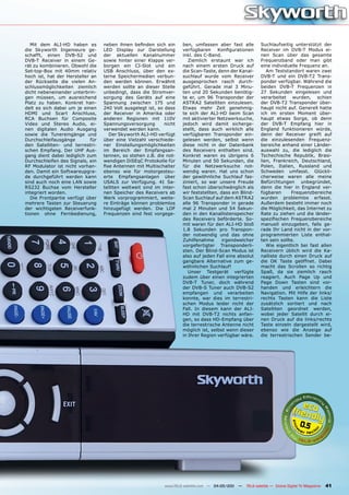 Mit dem ALI-HD haben es         neben ihnen befinden sich ein      ben, umfassen aber fast alle           Suchlaufseitig unterstützt der
die Skyworth Ingenieure ge-        LED Display zur Darstellung        verfügbaren     Konfigurationen        Receiver im DVB-T Modus ei-
schafft, einen DVB-S2 und          der aktuellen Kanalnummer          inkl. des C-Band.                      nen Scan über das gesamte
DVB-T Receiver in einem Ge-        sowie hinter einer Klappe ver-        Ziemlich erstaunt war ich           Frequenzband oder man gibt
rät zu kombinieren. Obwohl die     borgen ein CI-Slot und ein         nach einem ersten Druck auf            eine individuelle Frequenz an.
Set-top-Box mit 40mm relativ       USB Anschluss, über den ex-        die Scan-Taste, denn der Kanal-           Am Teststandort waren zwei
hoch ist, hat der Hersteller an    terne Speichermedien verbun-       suchlauf wurde vom Receiver            DVB-T und ein DVB-T2 Trans-
der Rückseite die vielen An-       den werden können. Erwähnt         ausgesprochen rasch durch-             ponder verfügbar. Während die
schlussmöglichkeiten ziemlich      werden sollte an dieser Stelle     geführt. Gerade mal 3 Minu-            beiden DVB-T Frequenzen in
dicht nebeneinander unterbrin-     unbedingt, dass die Stromver-      ten und 20 Sekunden benötig-           27 Sekunden eingelesen und
gen müssen, um ausreichend         sorgung des Geräts auf eine        te er, um 96 Transponder der           verarbeitet wurden, schien
Platz zu haben. Konkret han-       Spannung zwischen 175 und          ASTRA2 Satelliten einzulesen.          der DVB-T2 Transponder über-
delt es sich dabei um je einen     240 Volt ausgelegt ist, so dass    Etwas mehr Zeit genehmig-              haupt nicht auf. Generell hatte
HDMI und Scart Anschluss,          der Receiver in Amerika oder       te sich der ALI-HD beim Scan           ich im ersten Moment über-
RCA Buchsen für Composite          anderen Regionen mit 110V          mit aktivierter Netzwerksuche,         haupt etwas Sorge, ob denn
Video und Stereo Audio, ei-        Spannungsversorgung        nicht   jedoch wird damit sicherge-            der DVB-T Empfang hier in
nen digitalen Audio Ausgang        verwendet werden kann.             stellt, dass auch wirklich alle        England funktionieren würde,
sowie die Tunereingänge und           Der Skyworth ALI-HD verfügt     verfügbaren Transponder ein-           denn der Receiver greift auf
Durchschleifausgänge         für   über eine Vielzahl verschiede-     gelesen werden, selbst wenn            die einzulesenden Frequenz-
den Satelliten- und terrestri-     ner Einstellungsmöglichkeiten      diese nicht in der Datenbank           bereiche anhand einer Länder-
schen Empfang. Der UHF Aus-        im Bereich der Empfangsan-         des Receivers enthalten sind.          auswahl zu, die lediglich die
gang dient dabei lediglich zum     tennen, so stehen z.B. die not-    Konkret waren es übrigens 6            Tschechische Republik, Brasi-
Durchschleifen des Signals, ein    wendigen DiSEqC Protokolle für     Minuten und 50 Sekunden, die           lien, Frankreich, Deutschland,
RF Modulator ist nicht vorhan-     fixe Antennen mit Multischalter    für die Netzwerksuche not-             Polen, Italien, Russland und
den. Damit ein Softwareupgra-      ebenso wie für motorgesteu-        wendig waren. Hat uns schon            Schweden umfasst. Glückli-
de durchgeführt werden kann        erte Empfangsanlagen über          der gewöhnliche Suchlauf fas-          cherweise waren alle meine
sind auch noch eine LAN sowie      USALS zur Verfügung. 41 Sa-        ziniert, so war unsere Freude          Befürchtungen unbegründet,
RS232 Buchse vom Hersteller        telliten weltweit sind im inter-   fast schon überschwänglich als         denn die hier in England ver-
integriert worden.                 nen Speicher des Receivers ab      wir feststellten, dass ein Blind-      fügbaren      Frequenzbereiche
   Die Frontpartie verfügt über    Werk vorprogrammiert, weite-       Scan Suchlauf auf dem ASTRA2           wurden problemlos erfasst.
mehrere Tasten zur Steuerung       re Einträge können problemlos      alle 96 Transponder in gerade          Außerdem besteht immer noch
der wichtigsten Receiverfunk-      hinzugefügt werden. Die LOF        mal 2 Minuten und 54 Sekun-            die Möglichkeit, das Internet zu
tionen ohne Fernbedienung,         Frequenzen sind fest vorgege-      den in den Kanallistenspeicher         Rate zu ziehen und die länder-
                                                                      des Receivers beförderte. So-          spezifischen Frequenzbereiche
                                                                      mit waren für den ALI-HD bloß          manuell einzugeben, falls ge-
                                                                      1.8 Sekunden pro Transpon-             rade Ihr Land nicht in der vor-
                                                                      der notwendig und das ohne             programmierten Liste enthal-
                                                                      Zuhilfenahme       irgendwelcher       ten sein sollte.
                                                                      vorgefertigter Transponderli-             Wie eigentlich bei fast allen
                                                                      sten. Der Blind-Scan Modus ist         Receivern üblich wird die Ka-
                                                                      also auf jeden Fall eine absolut       nalliste durch einen Druck auf
                                                                      gangbare Alternative zum ge-           die OK Taste geöffnet. Dabei
                                                                      wöhnlichen Suchlauf!                   macht das Scrollen so richtig
                                                                         Unser Testgerät verfügte            Spaß, da sie ziemlich rasch
                                                                      zudem über einen integrierten          reagiert. Auch Page Up und
                                                                      DVB-T Tuner, doch während              Page Down Tasten sind vor-
                                                                      der DVB-S Tuner auch DVB-S2            handen und erleichtern die
                                                                      empfangen und verarbeiten              Navigation. Mit Hilfe der links/
                                                                      konnte, war dies im terrestri-         rechts Tasten kann die Liste
                                                                      schen Modus leider nicht der           zusätzlich sortiert und nach
                                                                      Fall. In diesem kann der ALI-          Satelliten geordnet werden,
                                                                      HD mit DVB-T2 nichts anfan-            wobei jeder Satellit durch ei-
                                                                      gen, so dass HD-Empfang über           nen Druck auf die links/rechts
                                                                      die terrestrische Antenne nicht        Taste einzeln dargestellt wird,
                                                                      möglich ist, selbst wenn dieser        ebenso wie die Anzeige auf
                                                                      in Ihrer Region verfügbar wäre.        die terrestrischen Sender be-




                                                                                                                                   0.5




                                                              www.TELE-satellite.com — 04-05/201 —
                                                                                               1     TELE-satellite — Global Digital TV Magazine   41
 