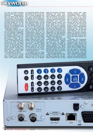 Ton über die beiden analogen           zur Verfügung gestellt, können          gabe am Fernseher auftraten,     ziemlich simple aber dafür
Audio Buchsen bzw. den Scart           EPG Daten für bis zu eine Wo-           feststellen. Ein dicker Plus-    anwenderfreundliche       Bedie-
Anschluss       wiederzugeben,         che im Voraus angezeigt wer-            punkt besteht weiters darin,     neroberfläche. Deren Gesamt-
denn wir hatten dabei einfach          den, auch Timereinträge zum             dass der Receiver die Aufnah-    eindruck wird umso besser
keine Chance und der Recei-            Umschalten auf den gewünsch-            men im .ts Format abspeichert    wenn man bedenkt, dass damit
ver blieb stumm. Die analogen          ten Sender bzw. zur Aufnahme            und diese dadurch sehr einfach   alle auf externen Speicherme-
Ausgänge und die Scart Buchse          der Sendung auf ein externes            geschnitten und weiterver-       dien verfügbaren Multimedi-
sind also wirklich nur für den         USB Speichermedium stehen               arbeitet werden können. Wie      ainhalte wie z.B. Musik, Bilder
kurzfristigen Einsatz, z.B. im         zur Verfügung. Leider hat sich          es bei dieser Art von Set-top-   und Videos im AVI Format auf
Rahmen der Konfiguration des           im Test gezeigt, dass der ALI-          Boxen üblich zu sein scheint,    jeweils eigenen Unterseiten
Receivers, nicht jedoch für den        HD, wie so viele andere Re-             muss die externe Festplatte      angezeigt und wiedergegeben
Alltagseinsatz gedacht.                ceiver auch, die Timereinträge          mit dem FAT Dateisystem und      werden können. Gerade der
   Besonders gefreut hat es            nicht auf Konflikte überprüft.          nicht mit NTFS formatiert wer-   Musikplayer, der als Beiwerk
uns feststellen zu können, dass        Ebenso kann während einer               den, so dass man die maximale    vieler Receiver von den Her-
die vom Hersteller mitgeliefer-        Timeraufnahme auch der zur              Dateigröße von 4GB beachten      stellern oft ziemlich stiefmüt-
te Fernbedienung über einige           Aufzeichnung gewählte Kanal             sollte, wenn das Speichermedi-   terlich behandelt wird, ist beim
Extratasten verfügt, mit de-           umgeschaltet, ein Suchlauf ge-          um später mit einem MS-Win-      neuen Skyworth Receiver bes-
nen Einstellungen direkt vor-          startet oder das Menü aufge-            dows PC verbunden wird.          ser als bei vielen anderen Ge-
genommen werden können,                rufen werden. Dies alles ohne             Neben der Möglichkeit, Ti-     räten.
die ansonsten meist gut ver-           jegliche Warnung oder einem             meraufnahmen über den EPG           Innerhalb des Musikplayer
steckt in irgendwelchen Menüs          Hinweis auf die aktive Aufnah-          zu programmieren, besteht        können Dateien umbenannt,
schlummern. Beim Skyworth              me, so dass im Endergebnis              natürlich auch die Möglich-      verschoben oder als Favoriten
ALI-HD handelt es sich dabei           Aufnahmen verloren gehen                keit, Aufnahmen manuell zu       markiert werden ebenso wie
konkret um die Möglichkeit, die        oder der Receiver überhaupt             starten, ebenso wie Timeshift    Ordner zur besseren Übersicht
Tonspur zu ändern, das Video-          hängen bleibt und nur durch             selbstverständlich zur Verfü-    bereit stehen. Selbiges gilt na-
signal zwischen Breitbild und          ein Unterbrechen der Strom-             gung steht. Dazu kommt die im    türlich auch für Bilder, Videos
Normalansicht     umzuschalten         versorgung wieder zum Leben             obersten Bereich der Fernbe-     und die eigenen Aufnahmen
sowie die gewünschte Bild-             erweckt werden kann.                    dienung fast schon versteckte    des Receivers. Im Praxistest
schirmauflösung zu wählen.               Gut gefallen hat uns hinge-           Pause Taste zum Einsatz.         zeigte sich jedoch, dass alle
   Der EPG des ALI-HD ist re-          gen die Wiedergabe der aufge-             Bereits aufgezeichnete Sen-    von mir getesteten AVI Dateien
lativ einfach gestrickt, erledigt      zeichneten Sendungen am PC,             dungen können über den Me-       nicht korrekt wiedergegeben
seine Aufgabe aber tadellos.           dabei konnten wir keines der            dia Player aufgerufen werden.    wurden, denn während der Ton
Sofern vom Programmanbieter            Probleme, die bei der Wieder-           Dabei handelt es sich um eine    deutlich zu hören war blieb der




46 TELE-satellite — Global Digital TV Magazine — 04-05/201 — www.TELE-satellite.com
                                                         1
 