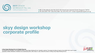 skyy design workshop
corporate profile
© Skyy Design Workshop Pte Ltd. All Rights Reserved
This proposal and presentation is the intellectual property of Skyy Design Workshop Pte Ltd. Copyright is reserved. The proposal and ideas are issued on the condition that no part is copied,
reproduced, retained, distributed or disclosed to any unauthorised person, either wholly or in part, without the consent in writing to Skyy Design Workshop Pte Ltd.
 