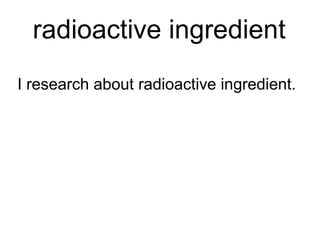 radioactive ingredient
I research about radioactive ingredient.
 