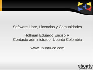 Software Libre, Licencias y Comunidades

      Hollman Eduardo Enciso R.
Contacto administrador Ubuntu Colombia

         www.ubuntu-co.com
 