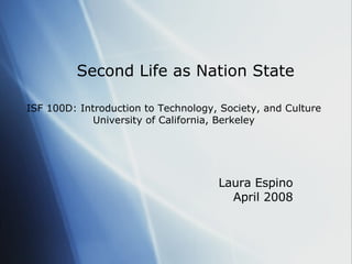 Second Life as Nation State Laura Espino April 2008 ISF 100D: Introduction to Technology, Society, and Culture University of California, Berkeley 