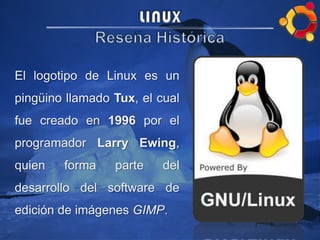 El logotipo de Linux es un
pingüino llamado Tux, el cual
fue creado en 1996 por el
programador Larry Ewing,
quien forma parte del
desarrollo del software de
edición de imágenes GIMP.
 