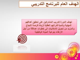 ‫التدريبي‬ ‫للبرنامج‬ ‫العام‬ ‫الهدف‬
‫أهدافهم‬ ‫تحقيق‬ ‫على‬ ‫المشاركين‬ ‫لتدريب‬ ‫الدورة‬ ‫تهدف‬
‫النجاح‬ ‫فرصة‬ ‫لزيادة‬ ‫العقلية‬ ‫قدراتهم‬ ‫وتنمية‬ ‫المهنية‬
‫أجل‬ ‫من‬ ‫عمالقة‬ ‫خطوات‬ ‫الى‬ ‫اإلمكانيات‬ ‫تحويل‬ ‫من‬ ‫والمزيد‬
‫الوظيفية‬ ‫الحياة‬ ‫بنوعية‬ ‫االرتقاء‬
 