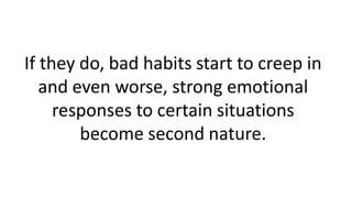 If they do, bad habits start to creep in
and even worse, strong emotional
responses to certain situations
become second na...