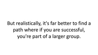But realistically, it's far better to find a
path where if you are successful,
you're part of a larger group.
 