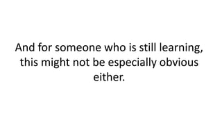 And for someone who is still learning,
this might not be especially obvious
either.
 